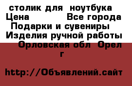 столик для  ноутбука › Цена ­ 1 200 - Все города Подарки и сувениры » Изделия ручной работы   . Орловская обл.,Орел г.